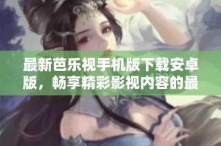 最新芭乐视手机版下载安卓版，畅享精彩影视内容的最佳选择