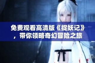 免费观看高清版《捉妖记》，带你领略奇幻冒险之旅