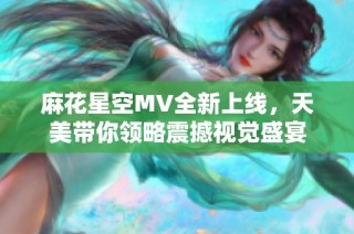 麻花星空MV全新上线，天美带你领略震撼视觉盛宴