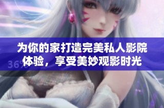 为你的家打造完美私人影院体验，享受美妙观影时光
