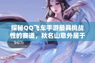 探秘QQ飞车手游最具挑战性的赛道，秋名山意外居于第二位