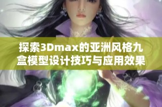 探索3Dmax的亚洲风格九盒模型设计技巧与应用效果