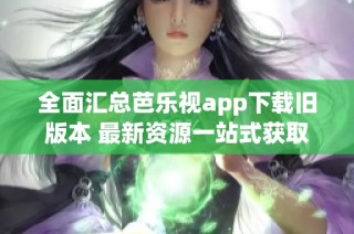 全面汇总芭乐视app下载旧版本 最新资源一站式获取