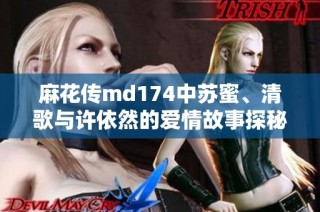 麻花传md174中苏蜜、清歌与许依然的爱情故事探秘