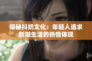 探秘抖奶文化：年轻人追求新潮生活的热情体现