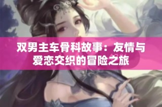 双男主车骨科故事：友情与爱恋交织的冒险之旅
