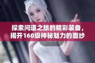 探索问道之旅的精彩装备，揭开160级神秘魅力的面纱