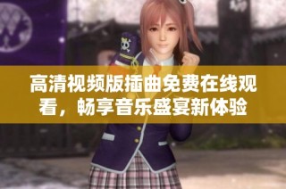 高清视频版插曲免费在线观看，畅享音乐盛宴新体验