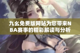 九幺免费版网站为您带来NBA赛事的精彩解读与分析