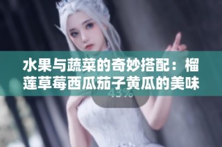 水果与蔬菜的奇妙搭配：榴莲草莓西瓜茄子黄瓜的美味之旅