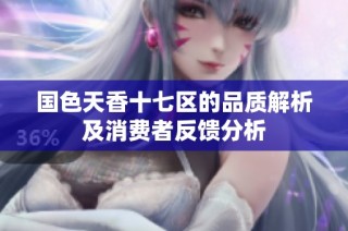 国色天香十七区的品质解析及消费者反馈分析