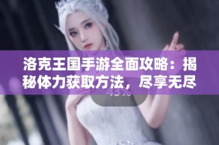 洛克王国手游全面攻略：揭秘体力获取方法，尽享无尽冒险乐趣！