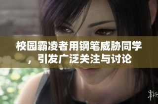 校园霸凌者用钢笔威胁同学，引发广泛关注与讨论