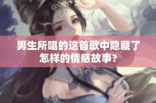 男生所唱的这首歌中隐藏了怎样的情感故事？