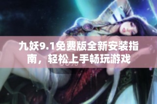 九妖9.1免费版全新安装指南，轻松上手畅玩游戏