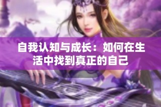 自我认知与成长：如何在生活中找到真正的自己