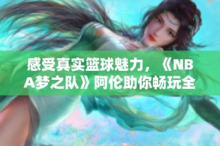感受真实篮球魅力，《NBA梦之队》阿伦助你畅玩全场激情对决