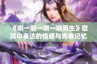 《啊一啊一啊一啊男生》歌词中表达的情感与青春记忆