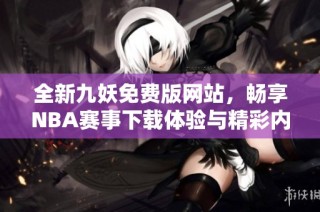 全新九妖免费版网站，畅享NBA赛事下载体验与精彩内容