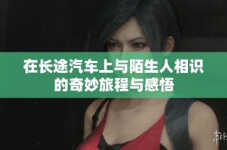 在长途汽车上与陌生人相识的奇妙旅程与感悟