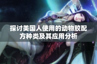 探讨美国人使用的动物胶配方种类及其应用分析