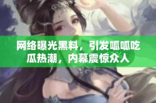 网络曝光黑料，引发呱呱吃瓜热潮，内幕震惊众人