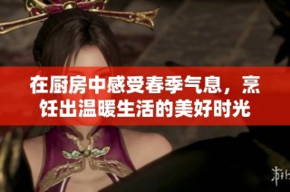 在厨房中感受春季气息，烹饪出温暖生活的美好时光
