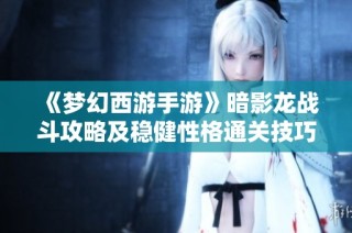 《梦幻西游手游》暗影龙战斗攻略及稳健性格通关技巧解析