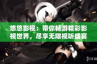 悠悠影视：带你畅游精彩影视世界，尽享无限视听盛宴