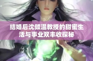 结婚后沈倾温教授的甜蜜生活与事业双丰收探秘