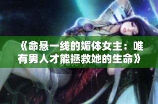 《命悬一线的媚体女主：唯有男人才能拯救她的生命》