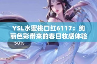 YSL水蜜桃口红6117：绚丽色彩带来的春日妆感体验