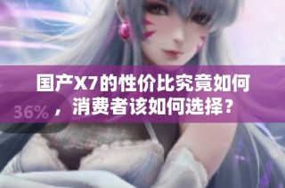 国产X7的性价比究竟如何，消费者该如何选择？
