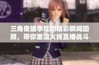 三角夜蛾李圪抓精彩瞬间回顾，带你重温火线直播战斗激情