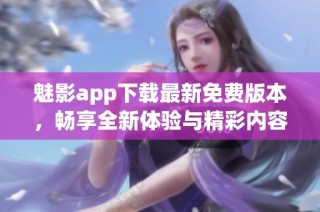 魅影app下载最新免费版本，畅享全新体验与精彩内容