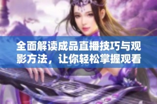 全面解读成品直播技巧与观影方法，让你轻松掌握观看要领