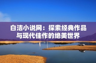 白洁小说网：探索经典作品与现代佳作的绝美世界