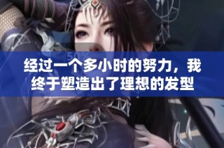 经过一个多小时的努力，我终于塑造出了理想的发型