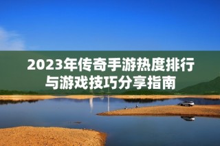 2023年传奇手游热度排行与游戏技巧分享指南
