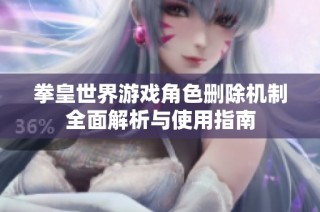 拳皇世界游戏角色删除机制全面解析与使用指南