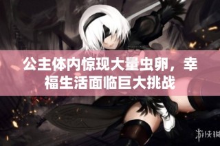 公主体内惊现大量虫卵，幸福生活面临巨大挑战