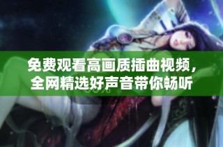 免费观看高画质插曲视频，全网精选好声音带你畅听
