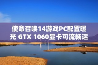 使命召唤14游戏PC配置曝光 GTX 1060显卡可流畅运行全高画质