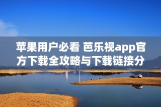 苹果用户必看 芭乐视app官方下载全攻略与下载链接分享