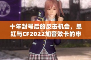 十年封号后的反击机会，单红与CF2022加音效卡的申诉之路