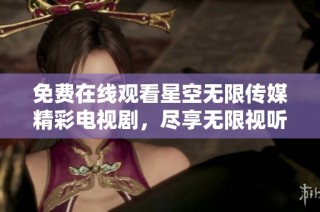 免费在线观看星空无限传媒精彩电视剧，尽享无限视听盛宴