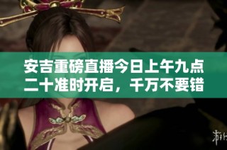 安吉重磅直播今日上午九点二十准时开启，千万不要错过！