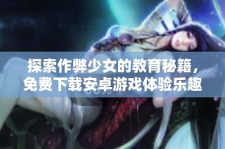 探索作弊少女的教育秘籍，免费下载安卓游戏体验乐趣