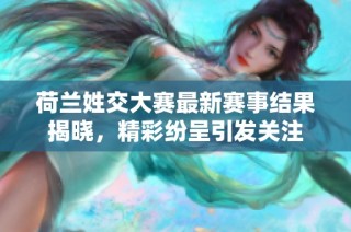 荷兰姓交大赛最新赛事结果揭晓，精彩纷呈引发关注