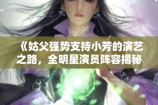 《姑父强势支持小芳的演艺之路，全明星演员阵容揭秘》